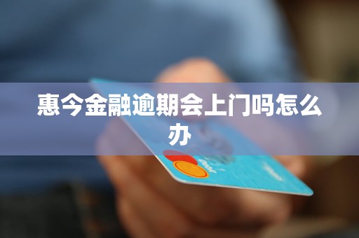 惠今金融逾期会上门吗怎么办 惠今金融逾期会上门吗怎么办