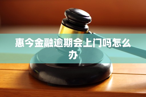惠今金融逾期会上门吗怎么办 惠今金融逾期会上门吗怎么办