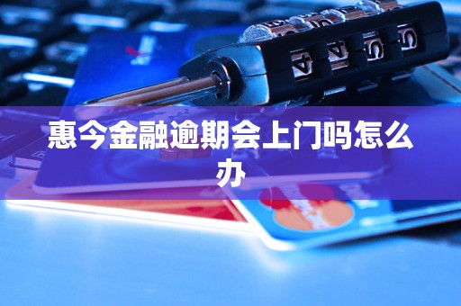 惠今金融逾期会上门吗怎么办 惠今金融逾期会上门吗怎么办