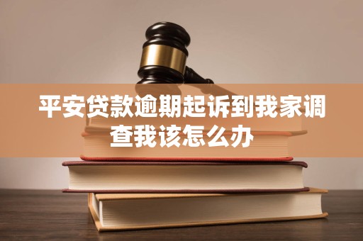 平安贷款逾期起诉到我家调查我该怎么办