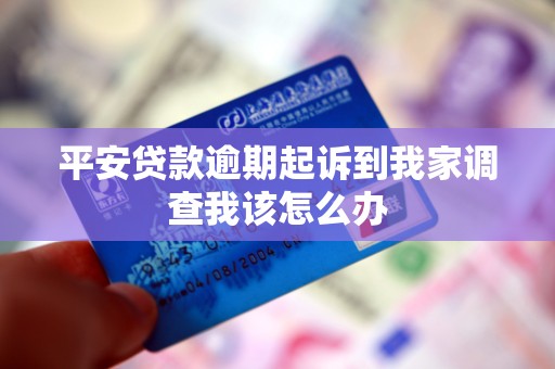 平安贷款逾期起诉到我家调查我该怎么办