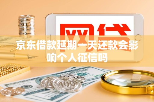京东借款延期一天还款会影响个人征信吗