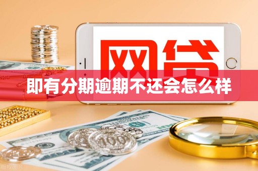 即有分期逾期不还会怎么样 即有分期逾期不还会怎么样