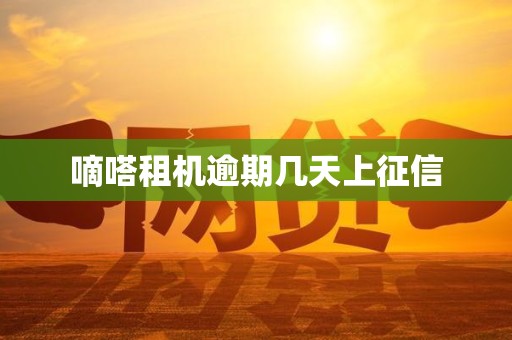 嘀嗒租机逾期几天上征信 嘀嗒租机逾期几天上征信