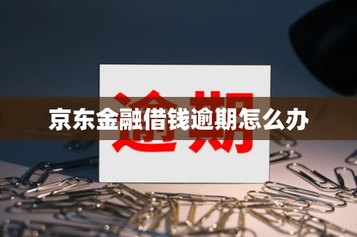 京东金融借钱逾期怎么办 京东金融借钱逾期怎么办