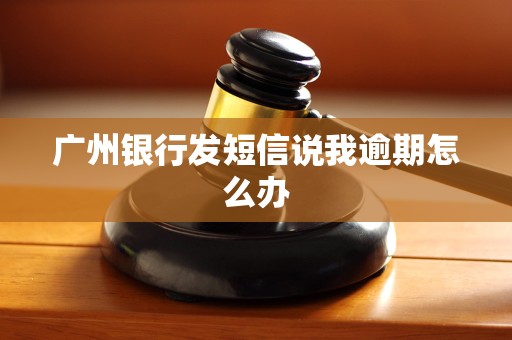 广州银行发短信说我逾期怎么办 广州银行发短信说我逾期怎么办