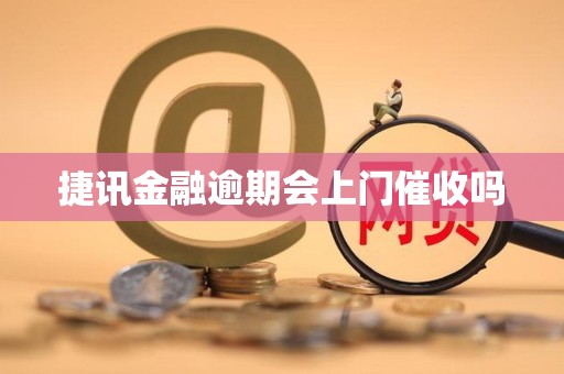 捷讯金融逾期会上门催收吗 捷讯金融逾期会上门催收吗