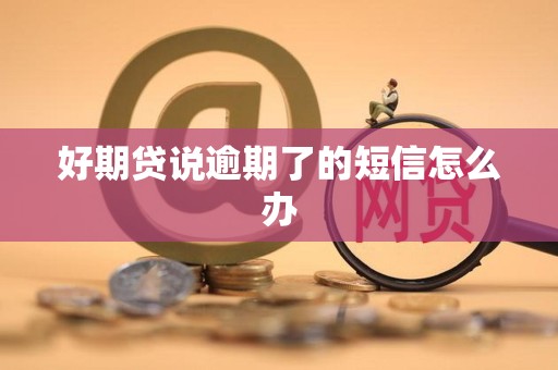 好期贷说逾期了的短信怎么办 好期贷说逾期了的短信怎么办