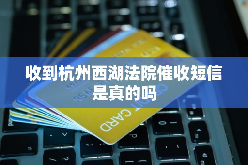 收到杭州西湖法院催收短信是真的吗