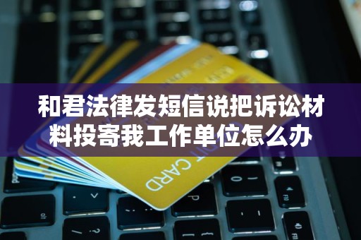 和君法律发短信说把诉讼材料投寄我工作单位怎么办 和君法律发短信说把诉讼材料投寄我工作单位怎么办