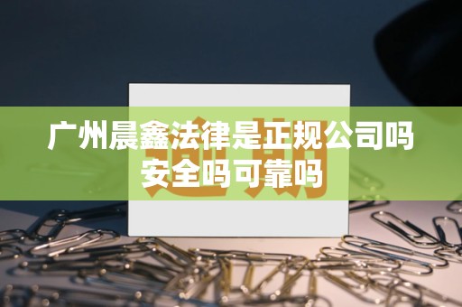 广州晨鑫法律是正规公司吗安全吗可靠吗 广州晨鑫法律是正规公司吗安全吗可靠吗