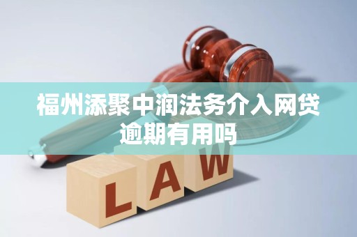 福州添聚中润法务介入网贷逾期有用吗