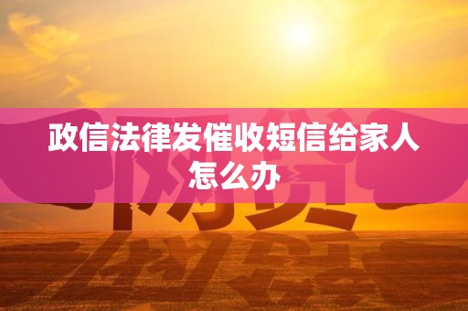 政信法律发催收短信给家人怎么办