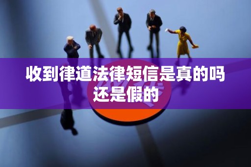 收到律道法律短信是真的吗还是假的 收到律道法律短信是真的吗还是假的