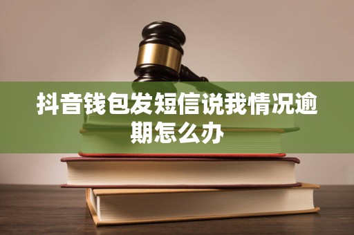 抖音钱包发短信说我情况逾期怎么办