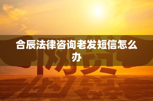 合辰法律咨询老发短信怎么办