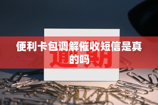 便利卡包调解催收短信是真的吗 便利卡包调解催收短信是真的吗