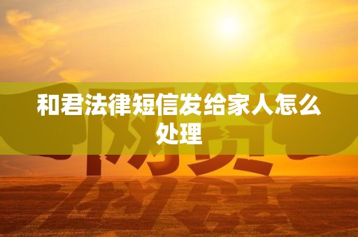 和君法律短信发给家人怎么处理 和君法律短信发给家人怎么处理