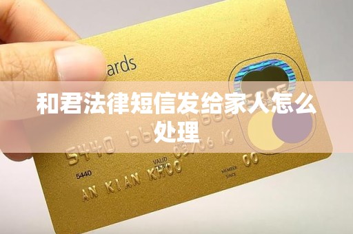 和君法律短信发给家人怎么处理 和君法律短信发给家人怎么处理