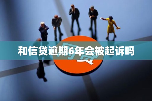 和信贷逾期6年会被起诉吗