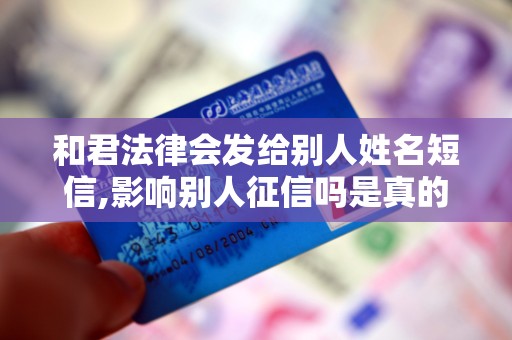 和君法律会发给别人姓名短信,影响别人征信吗是真的吗 和君法律会发给别人姓名短信,影响别人征信吗是真的吗