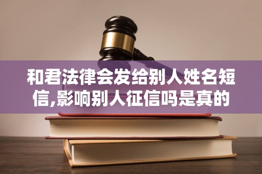 和君法律会发给别人姓名短信,影响别人征信吗是真的吗 和君法律会发给别人姓名短信,影响别人征信吗是真的吗