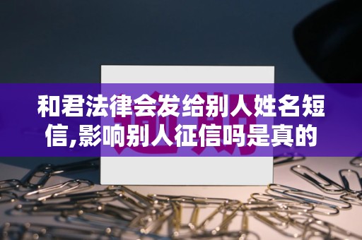 和君法律会发给别人姓名短信,影响别人征信吗是真的吗 和君法律会发给别人姓名短信,影响别人征信吗是真的吗