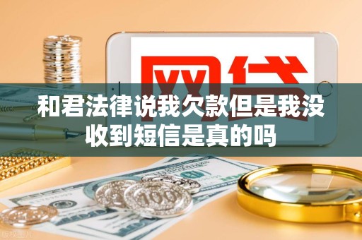 和君法律说我欠款但是我没收到短信是真的吗 和君法律说我欠款但是我没收到短信是真的吗