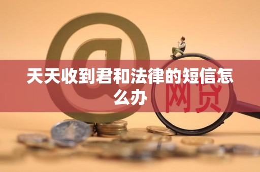 天天收到君和法律的短信怎么办