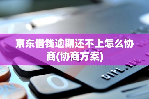 京东借钱逾期还不上怎么协商(协商方案) 京东借钱逾期还不上怎么协商(协商方案)