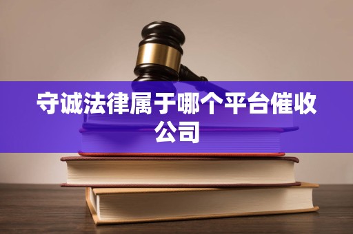 守诚法律属于哪个平台催收公司 守诚法律属于哪个平台催收公司