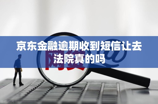 京东金融逾期收到短信让去法院真的吗