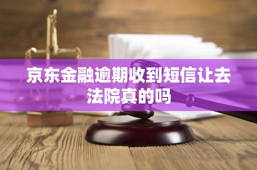 京东金融逾期收到短信让去法院真的吗