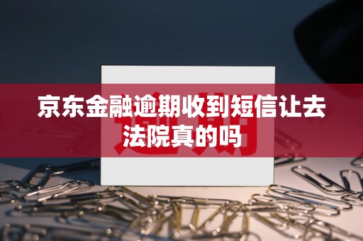 京东金融逾期收到短信让去法院真的吗