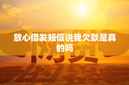 放心借发短信说我欠款是真的吗 放心借发短信说我欠款是真的吗