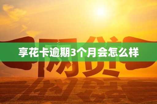 享花卡逾期3个月会怎么样