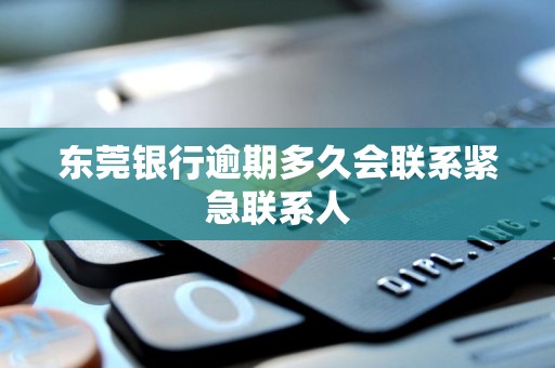 东莞银行逾期多久会联系紧急联系人 东莞银行逾期多久会联系紧急联系人