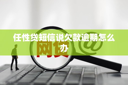 任性贷短信说欠款逾期怎么办 任性贷短信说欠款逾期怎么办
