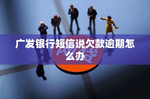 广发银行短信说欠款逾期怎么办 广发银行短信说欠款逾期怎么办