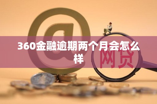 360金融逾期两个月会怎么样