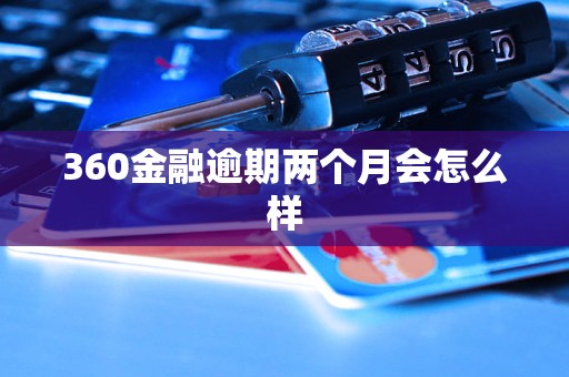 360金融逾期两个月会怎么样