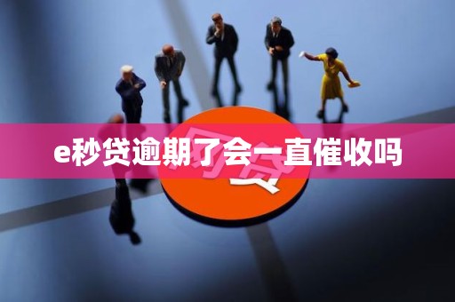 e秒贷逾期了会一直催收吗
