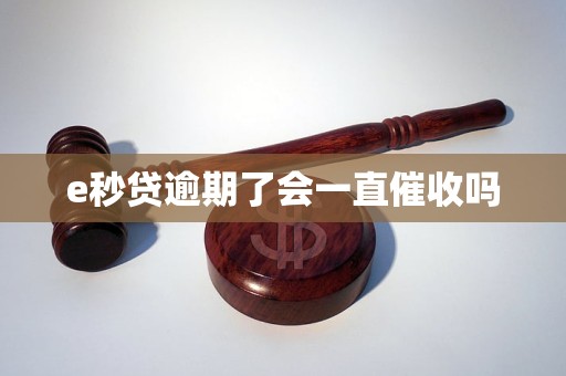 e秒贷逾期了会一直催收吗