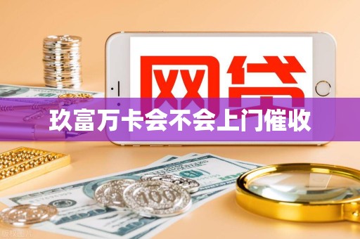 玖富万卡会不会上门催收