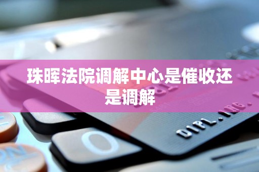 珠晖法院调解中心是催收还是调解