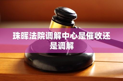 珠晖法院调解中心是催收还是调解