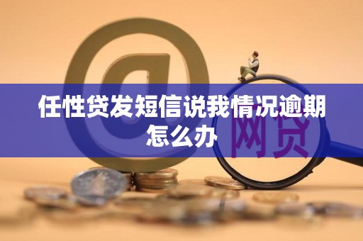 任性贷发短信说我情况逾期怎么办 任性贷发短信说我情况逾期怎么办