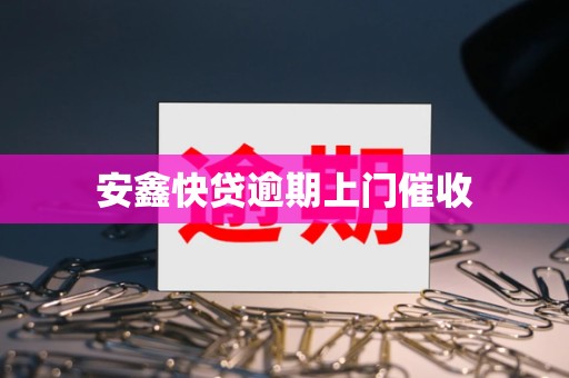 安鑫快贷逾期上门催收 安鑫快贷逾期上门催收