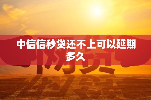 中信信秒贷还不上可以延期多久 中信信秒贷还不上可以延期多久