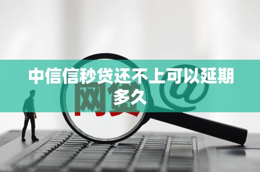 中信信秒贷还不上可以延期多久 中信信秒贷还不上可以延期多久